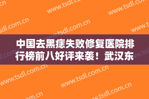 中国去黑痣失败修复医院排行榜前八好评来袭！武汉东方丽人整形美容医院实力一等一的强