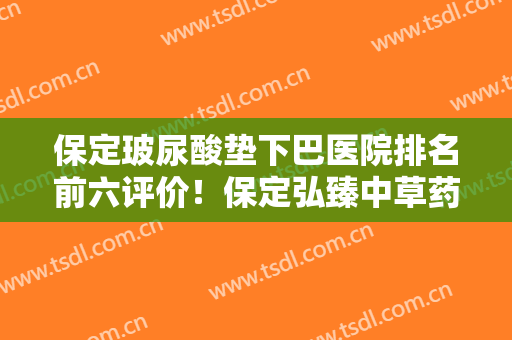 保定玻尿酸垫下巴医院排名前六评价！保定弘臻中草药养生美容医院口碑明细