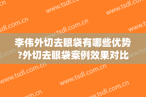 李伟外切去眼袋有哪些优势?外切去眼袋案例效果对比图_上海交通大学医学院附属第九人民医院