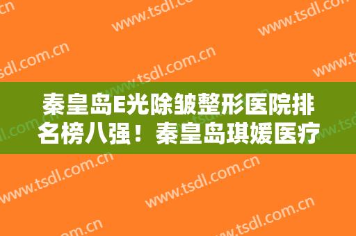 秦皇岛E光除皱整形医院排名榜八强！秦皇岛琪媛医疗美容诊所这次入围新版