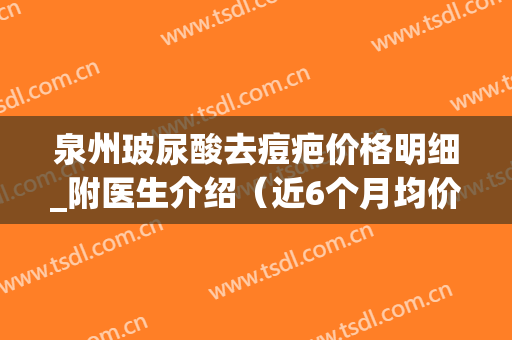 泉州玻尿酸去痘疤价格明细_附医生介绍（近6个月均价为：8575元）(泉州祛痘皮肤病医院)