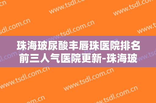 珠海玻尿酸丰唇珠医院排名前三人气医院更新-珠海玻尿酸丰唇珠均价为：4888元
