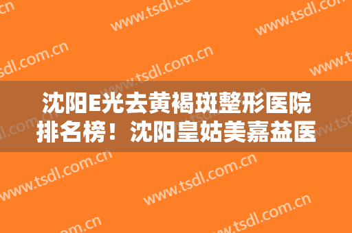沈阳E光去黄褐斑整形医院排名榜！沈阳皇姑美嘉益医疗美容诊所实力正规靠谱