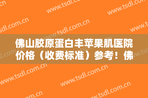 佛山胶原蛋白丰苹果肌医院价格（收费标准）参考！佛山华美整形美容医院看上去平平无奇，身怀绝技大展身手
