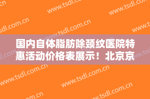 国内自体脂肪除颈纹医院特惠活动价格表展示！北京京民医院整形美容口碑炸裂实力突出