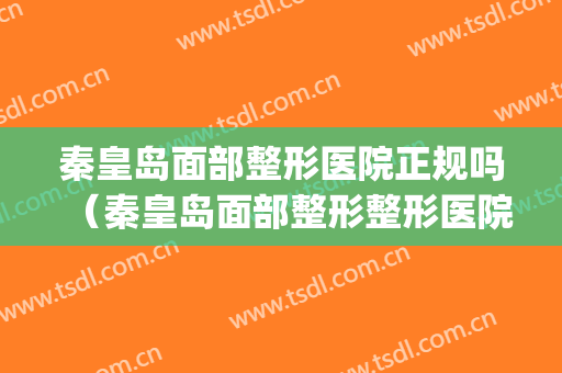秦皇岛面部整形医院正规吗（秦皇岛面部整形整形医院）(秦皇岛哪些是正规整形美容院)