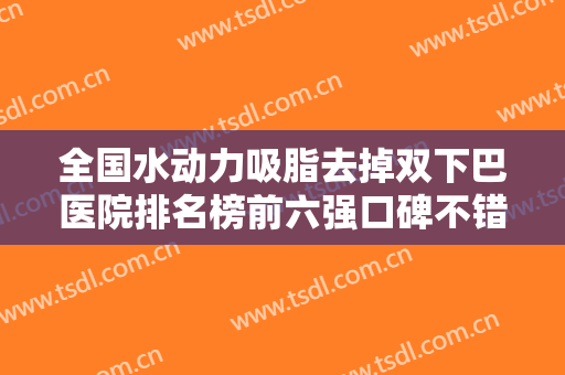 全国水动力吸脂去掉双下巴医院排名榜前六强口碑不错！济南东方靓颖医疗美容诊所资深用户推荐