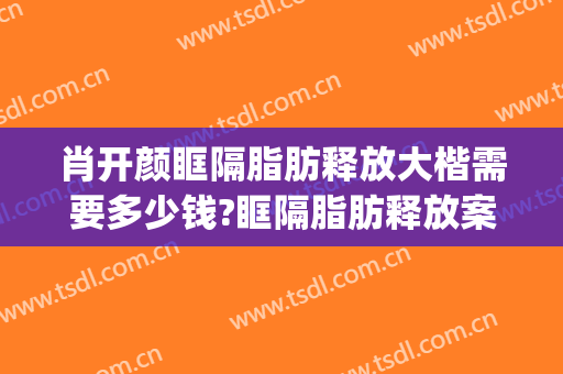 肖开颜眶隔脂肪释放大楷需要多少钱?眶隔脂肪释放案例效果对比图_上海交通大学医学院附属第九人民医院