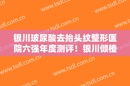 银川玻尿酸去抬头纹整形医院六强年度测评！银川倾橙医疗美容门诊口碑明细