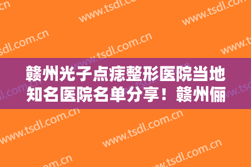 赣州光子点痣整形医院当地知名医院名单分享！赣州俪人医疗美容门诊部手术出名的医生很多