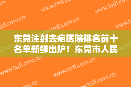 东莞注射去疤医院排名前十名单新鲜出炉！东莞市人民医院整形美容科口碑不赖