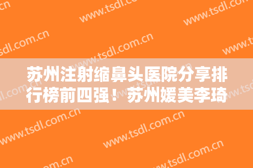 苏州注射缩鼻头医院分享排行榜前四强！苏州媛美李琦医疗美容是实力强的专业机构