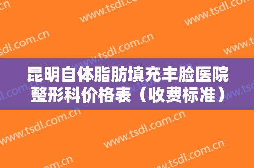 昆明自体脂肪填充丰脸医院整形科价格表（收费标准）公示！昆明华尚医疗美容诊所爱美的盆友看过来