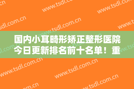 国内小耳畸形矫正整形医院今日更新排名前十名单！重庆中韩整形外科研究所被身边小姐妹一度推荐
