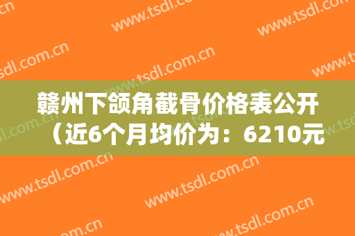 赣州下颌角截骨价格表公开（近6个月均价为：6210元）(下颌角截骨要多少钱)