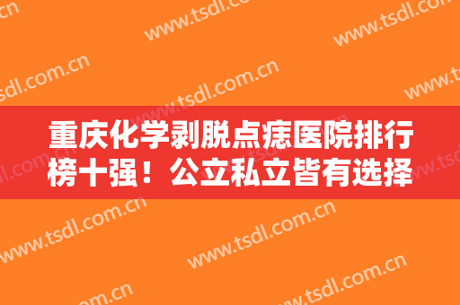 重庆化学剥脱点痣医院排行榜十强！公立私立皆有选择-重庆化学剥脱点痣均价为：3286元