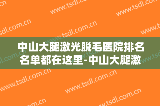 中山大腿激光脱毛医院排名名单都在这里-中山大腿激光脱毛均价为：8791元