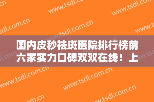 国内皮秒祛斑医院排行榜前六家实力口碑双双在线！上海康馥丽医疗美容门诊部技术怎么样
