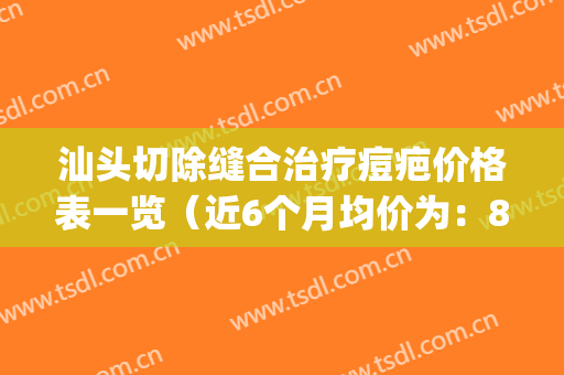 汕头切除缝合治疗痘疤价格表一览（近6个月均价为：8705元）(汕头去疤痕)