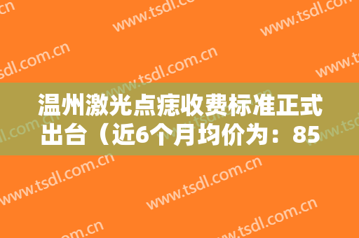 温州激光点痣收费标准正式出台（近6个月均价为：8532元）