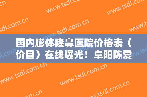 国内膨体隆鼻医院价格表（价目）在线曝光！阜阳陈爱宁医学美容诊所从评价看挺正规