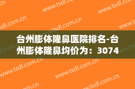 台州膨体隆鼻医院排名-台州膨体隆鼻均价为：3074元(台州哪个整形医院最好的医院)