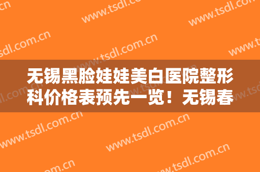无锡黑脸娃娃美白医院整形科价格表预先一览！无锡春天整形美容医院医师名单+收费明细表更新