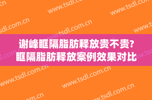 谢峰眶隔脂肪释放贵不贵?眶隔脂肪释放案例效果对比图_上海交通大学医学院附属第九人民医院