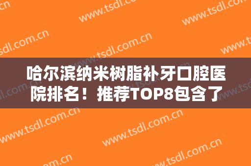 哈尔滨纳米树脂补牙口腔医院排名！推荐TOP8包含了公立私立！PK局！哈尔滨淇奥口腔实力点评