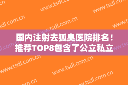 国内注射去狐臭医院排名！推荐TOP8包含了公立私立！PK局！长沙申美芯医疗美容看介绍网评不错