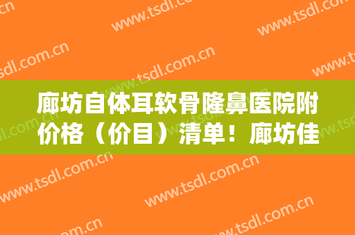 廊坊自体耳软骨隆鼻医院附价格（价目）清单！廊坊佳洁口腔技术好(廊坊整牙哪里比较好)