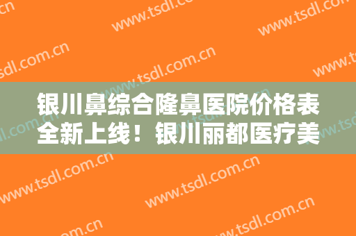 银川鼻综合隆鼻医院价格表全新上线！银川丽都医疗美容医院资质齐全