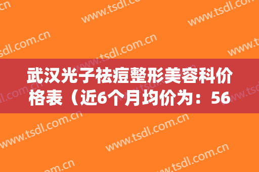 武汉光子祛痘整形美容科价格表（近6个月均价为：5601元）(武汉光子嫩肤最好的三甲医院)