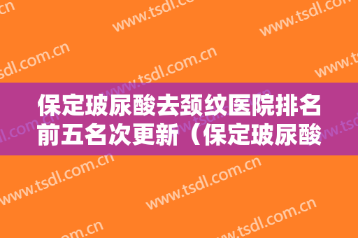 保定玻尿酸去颈纹医院排名前五名次更新（保定玻尿酸去颈纹整形医院）