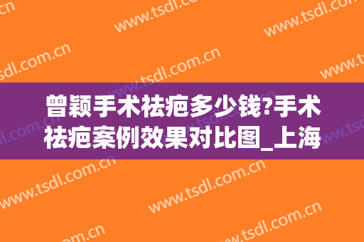 曾颖手术祛疤多少钱?手术祛疤案例效果对比图_上海交通大学医学院附属第九人民医院