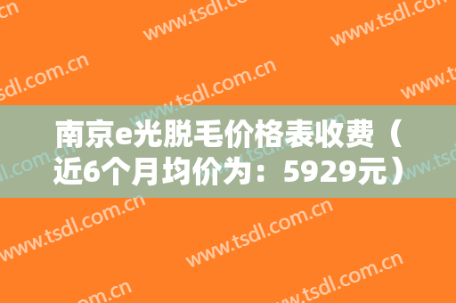 南京e光脱毛价格表收费（近6个月均价为：5929元）