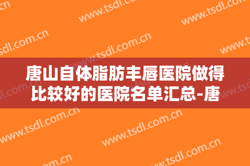 唐山自体脂肪丰唇医院做得比较好的医院名单汇总-唐山自体脂肪丰唇均价为：7000元