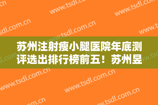 苏州注射瘦小腿医院年底测评选出排行榜前五！苏州昱之整形医疗不容错过
