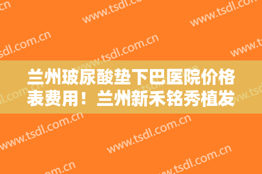 兰州玻尿酸垫下巴医院价格表费用！兰州新禾铭秀植发医院口碑怎么样