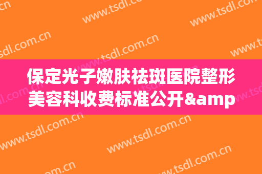 保定光子嫩肤祛斑医院整形美容科收费标准公开&价格表均价一览！保定市北市区雷胜辉医疗美容整形外科这次入围新版(保定激光祛斑哪家医院较好)