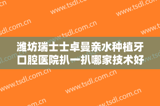 潍坊瑞士士卓曼亲水种植牙口腔医院扒一扒哪家技术好价格实惠！潍坊长河口腔门诊部口碑好收费不坑