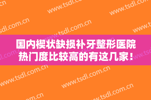 国内楔状缺损补牙整形医院热门度比较高的有这几家！南通市口腔医院价目表分享效果评价很高