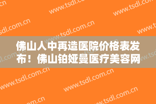 佛山人中再造医院价格表发布！佛山铂娅曼医疗美容网友点评是正规医院