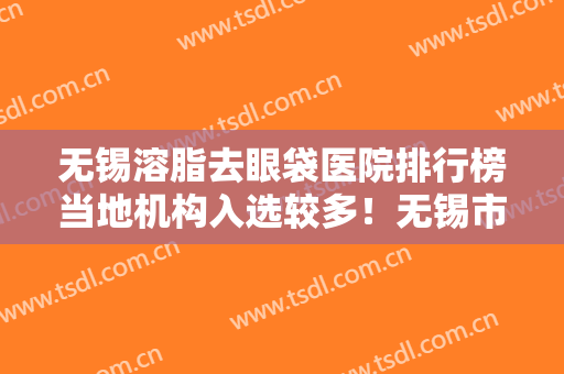 无锡溶脂去眼袋医院排行榜当地机构入选较多！无锡市第九人民医院网友直呼评价好真实