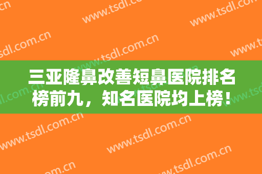 三亚隆鼻改善短鼻医院排名榜前九，知名医院均上榜！三亚圣迪亚整形美容医院口碑价目表出炉