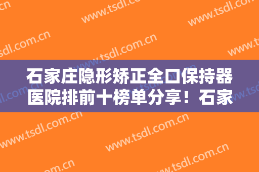 石家庄隐形矫正全口保持器医院排前十榜单分享！石家庄和协口腔医院评价值得看