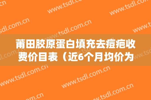 莆田胶原蛋白填充去痘疤收费价目表（近6个月均价为：6629元）(莆田医美机构)