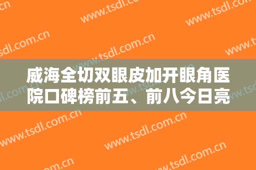 威海全切双眼皮加开眼角医院口碑榜前五、前八今日亮相！威海佳医专科门诊部有限公司专家技术不凡