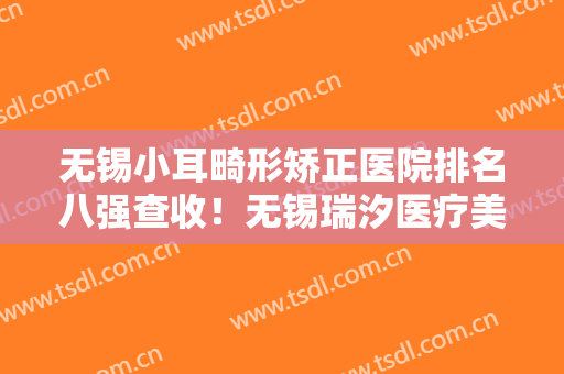 无锡小耳畸形矫正医院排名八强查收！无锡瑞汐医疗美容门诊实力圈粉无数