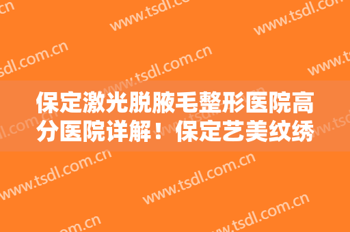 保定激光脱腋毛整形医院高分医院详解！保定艺美纹绣商务中心规模资质人气口碑数一数二